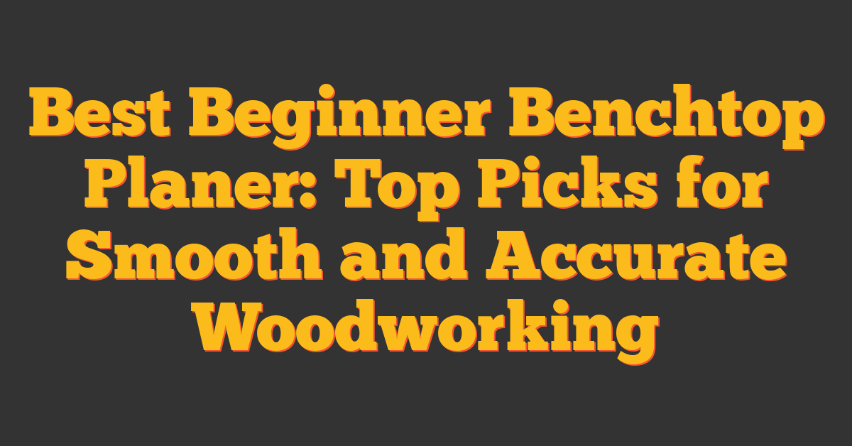 Best Beginner Benchtop Planer: Top Picks for Smooth and Accurate Woodworking