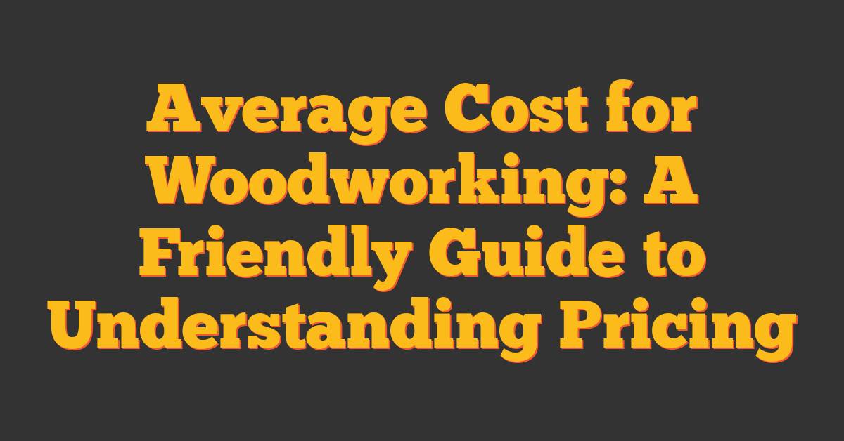 Average Cost for Woodworking: A Friendly Guide to Understanding Pricing