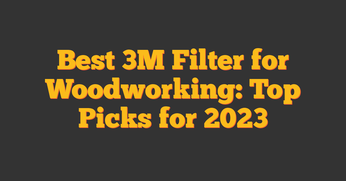 Best 3M Filter for Woodworking: Top Picks for 2023