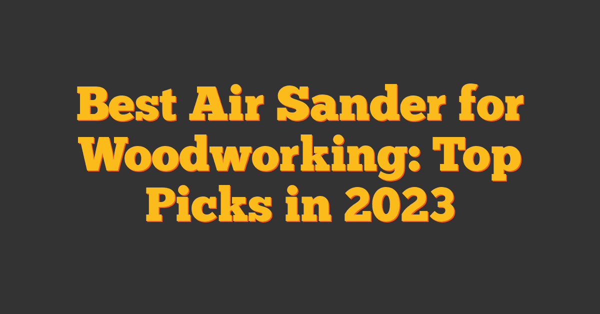 Best Air Sander for Woodworking: Top Picks in 2023