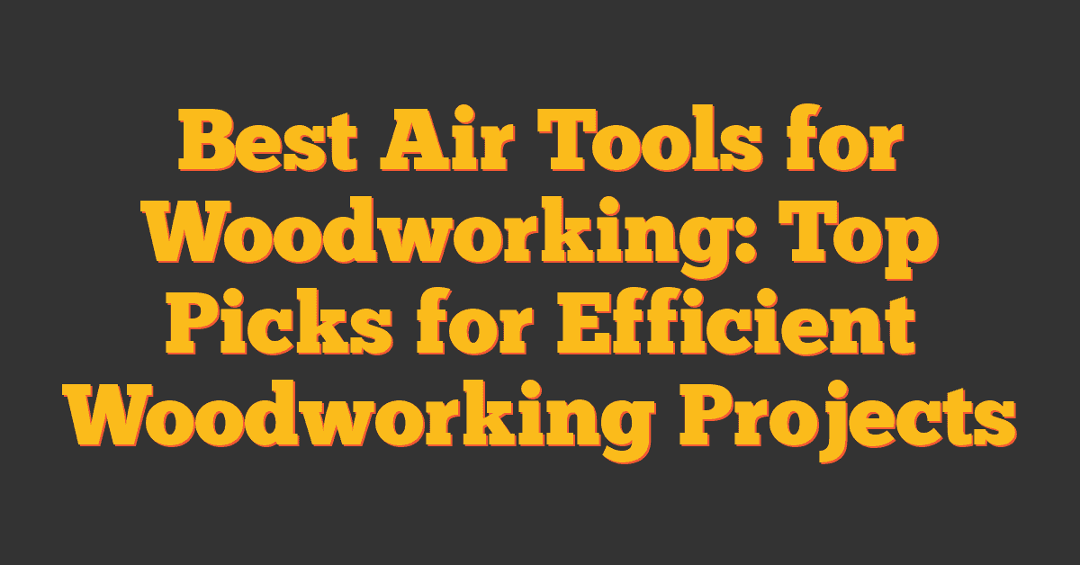 Best Air Tools for Woodworking: Top Picks for Efficient Woodworking Projects