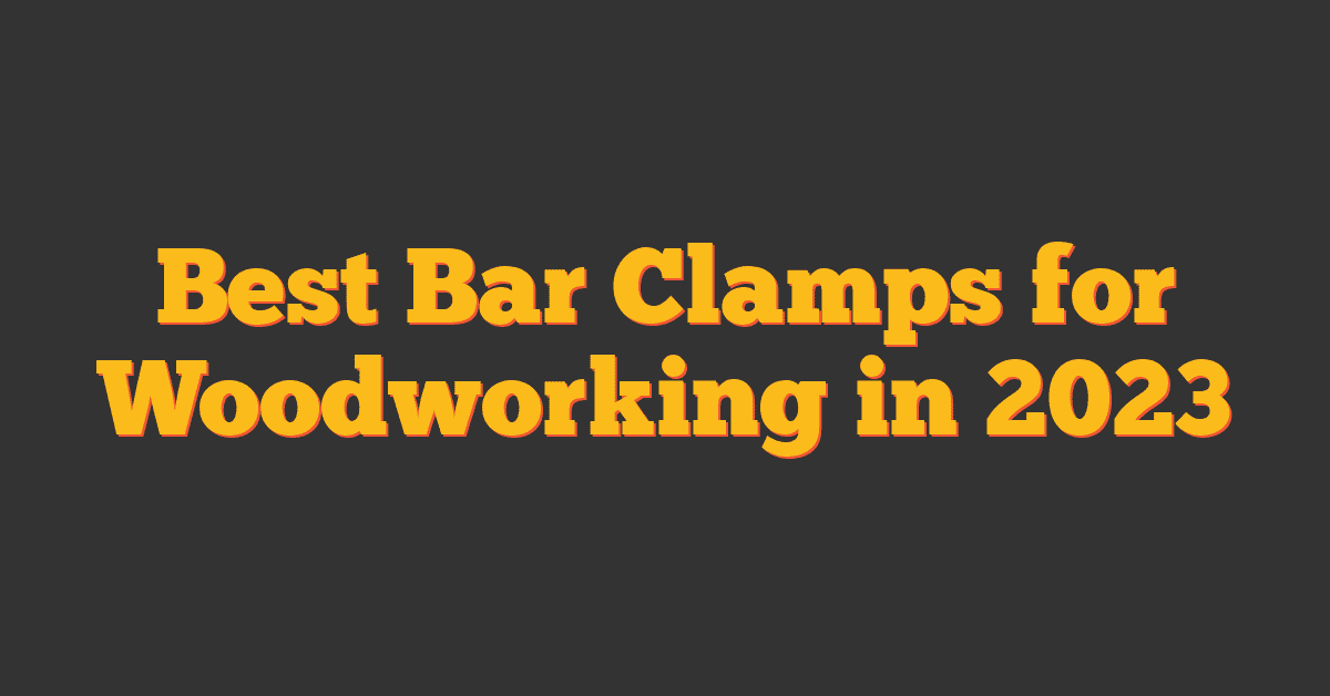 Best Bar Clamps for Woodworking in 2023