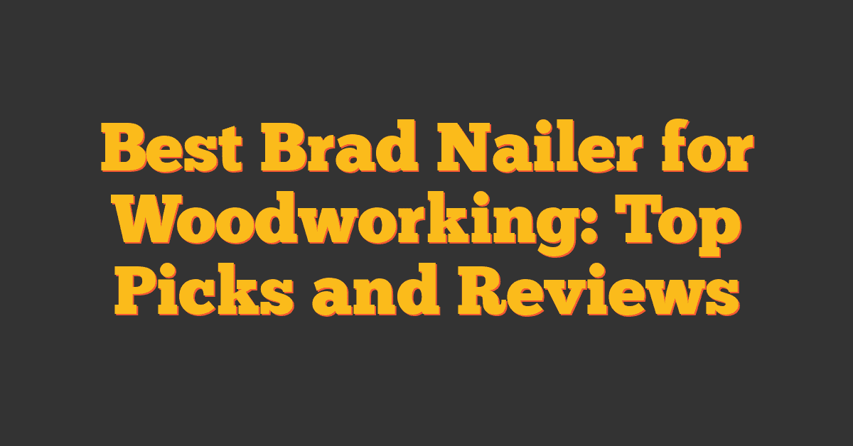 Best Brad Nailer for Woodworking: Top Picks and Reviews