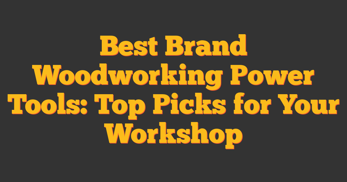 Best Brand Woodworking Power Tools: Top Picks for Your Workshop
