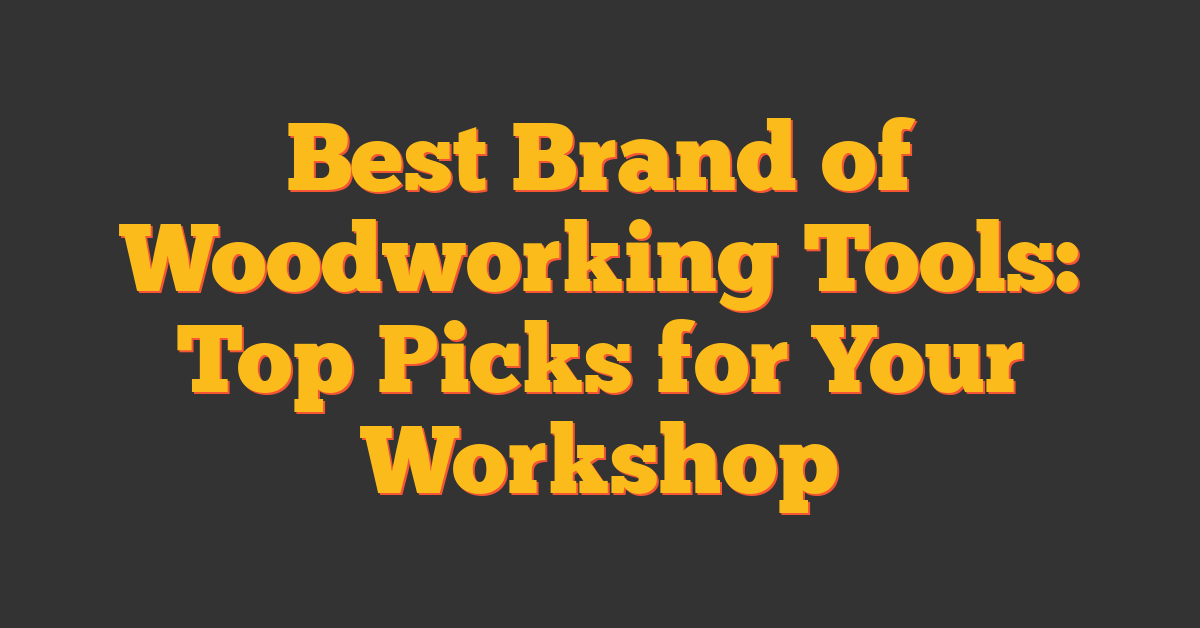 Best Brand of Woodworking Tools: Top Picks for Your Workshop