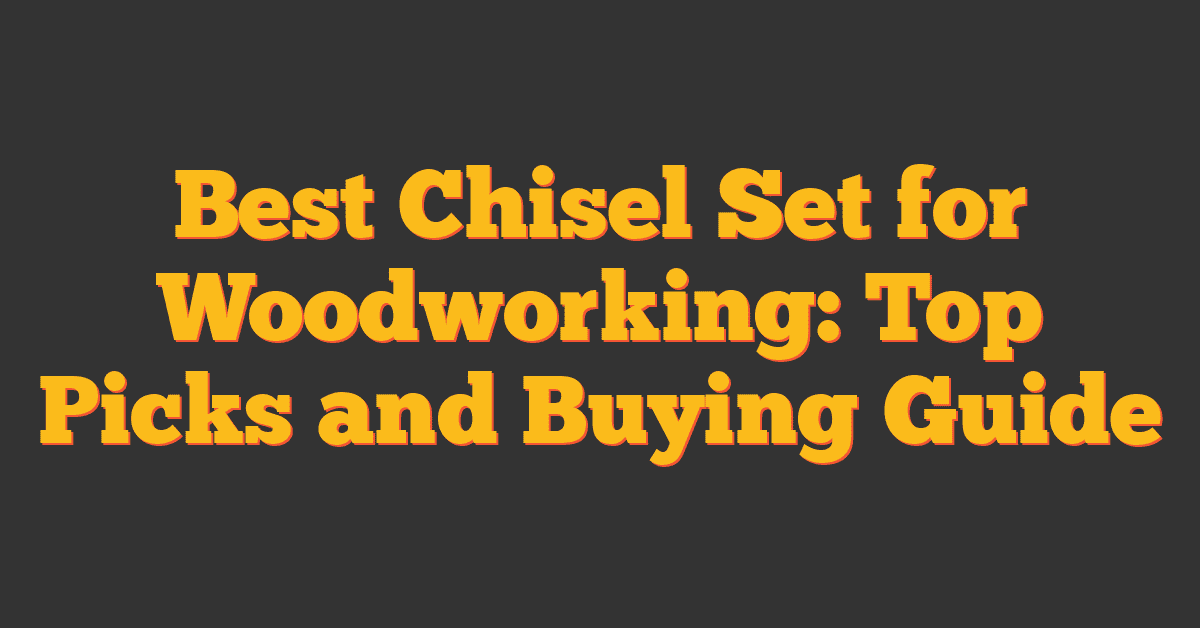 Best Chisel Set for Woodworking: Top Picks and Buying Guide