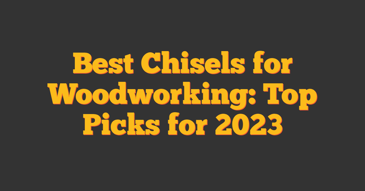 Best Chisels for Woodworking: Top Picks for 2023