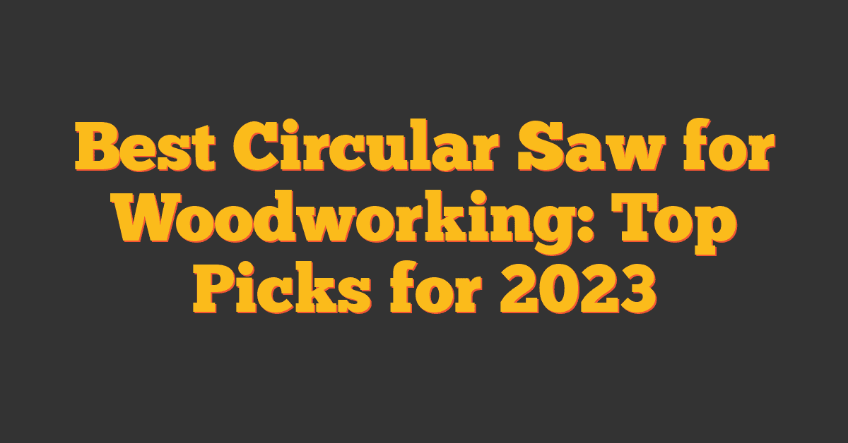 Best Circular Saw for Woodworking: Top Picks for 2023