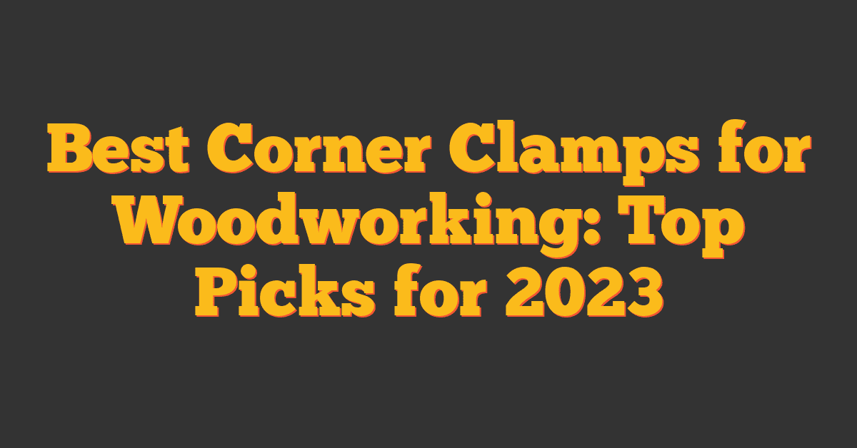 Best Corner Clamps for Woodworking: Top Picks for 2023