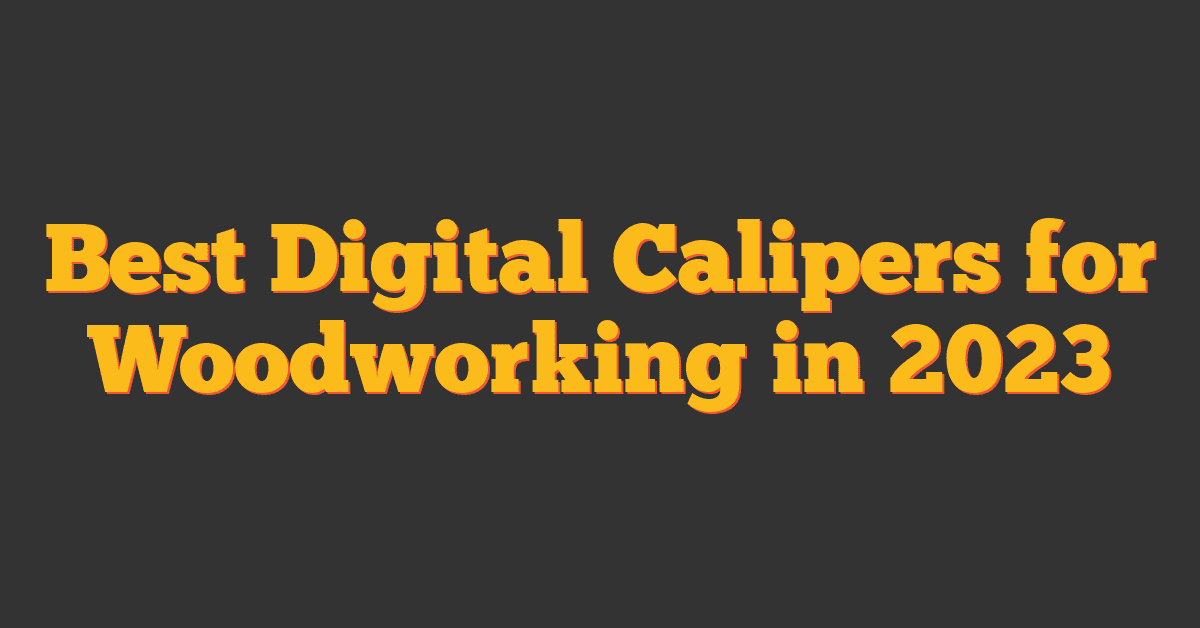 Best Digital Calipers for Woodworking in 2023