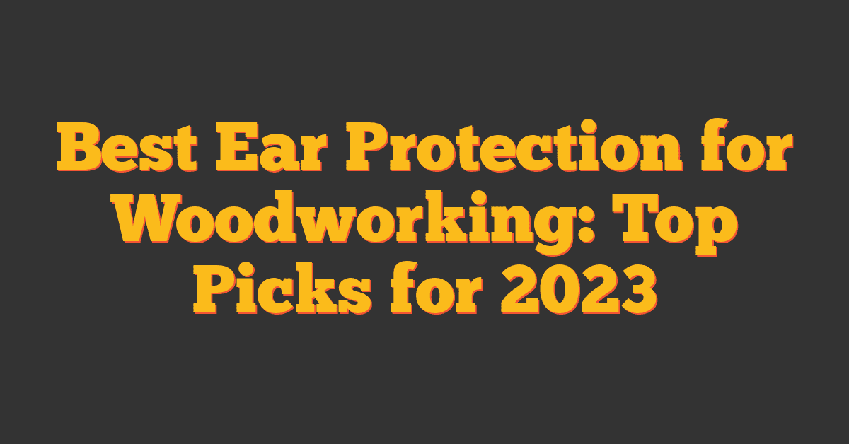 Best Ear Protection for Woodworking: Top Picks for 2023