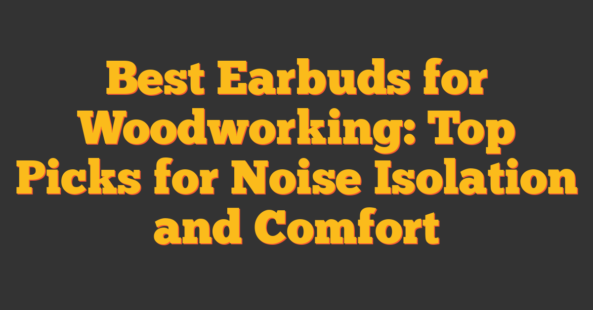 Best Earbuds for Woodworking: Top Picks for Noise Isolation and Comfort