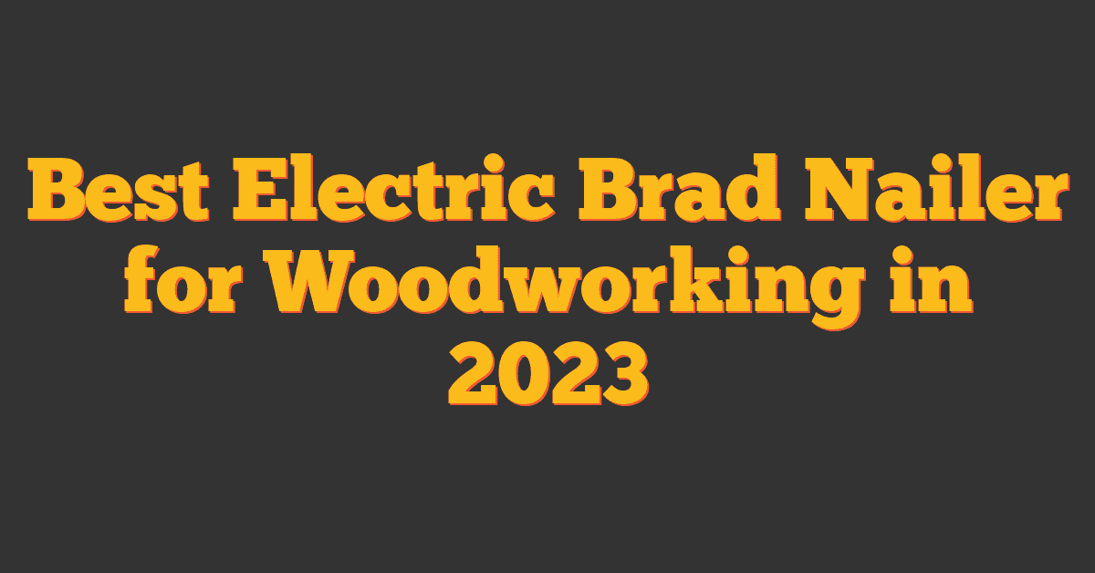 Best Electric Brad Nailer for Woodworking in 2023