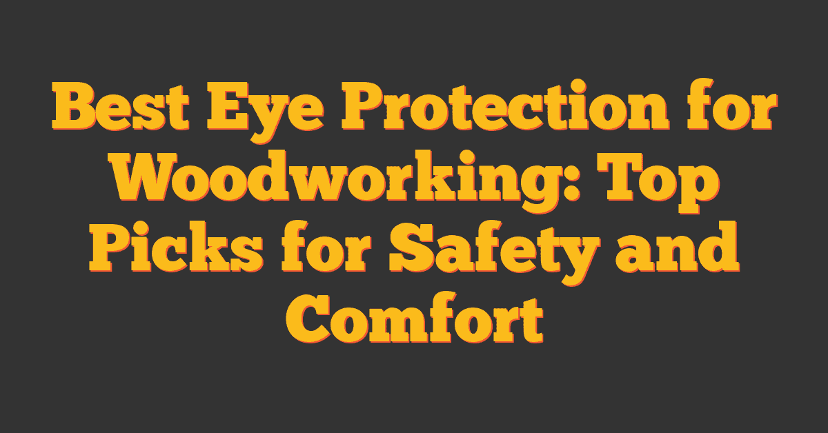 Best Eye Protection for Woodworking: Top Picks for Safety and Comfort