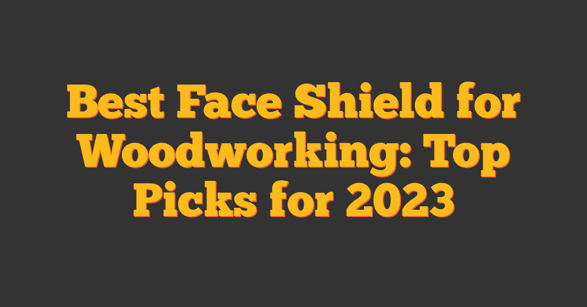 Best Face Shield for Woodworking: Top Picks for 2023