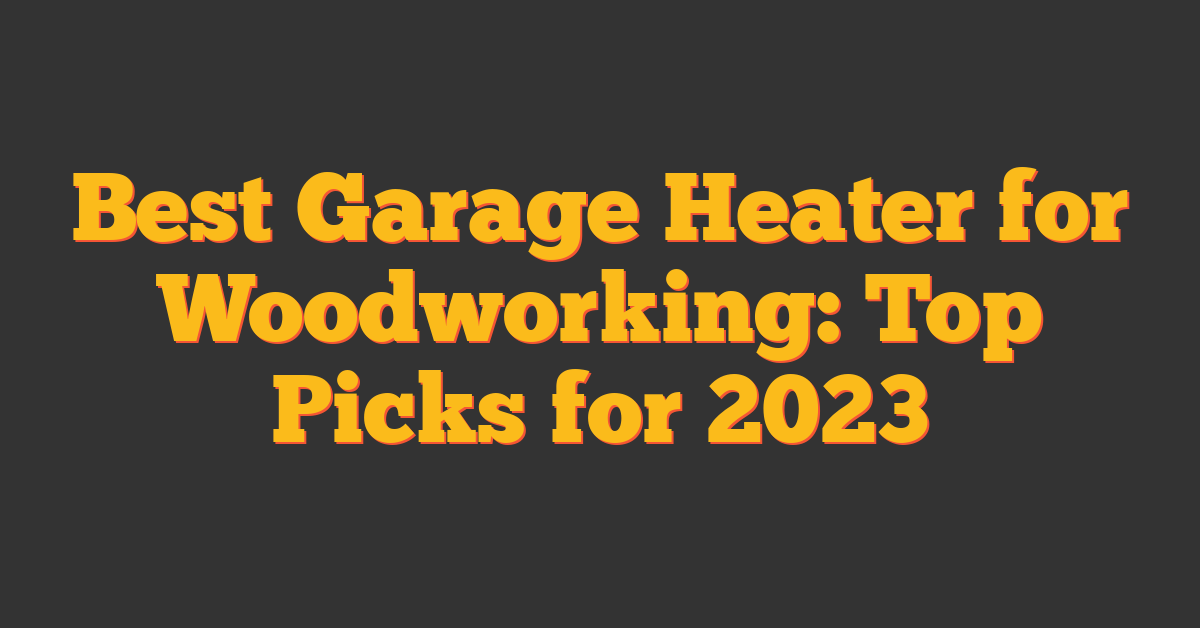 Best Garage Heater for Woodworking: Top Picks for 2023