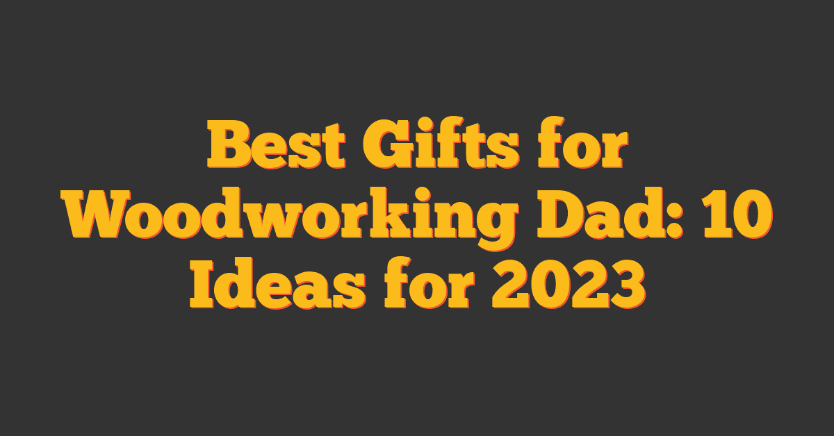 Best Gifts for Woodworking Dad: 10 Ideas for 2023