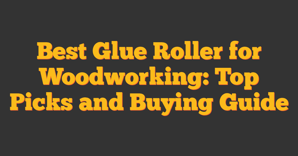 Best Glue Roller for Woodworking: Top Picks and Buying Guide