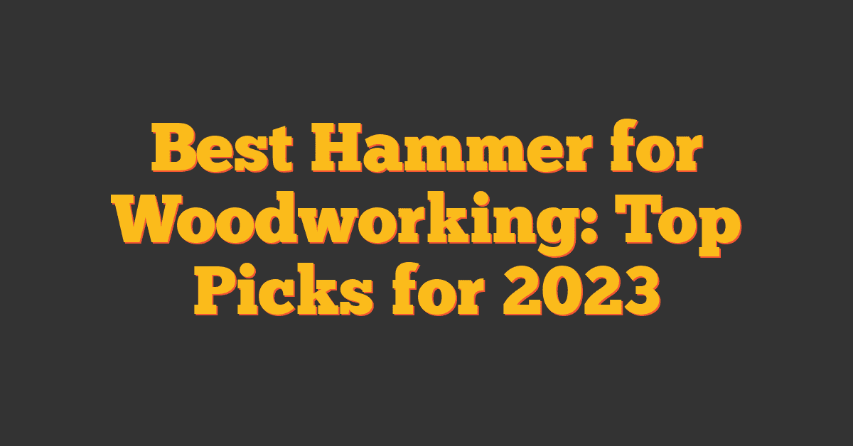 Best Hammer for Woodworking: Top Picks for 2023