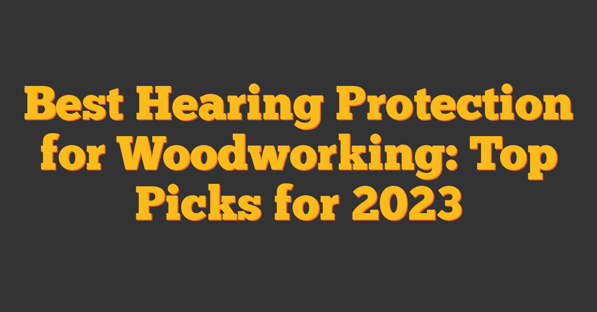 Best Hearing Protection for Woodworking: Top Picks for 2023