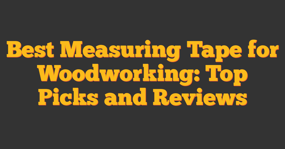 Best Measuring Tape for Woodworking: Top Picks and Reviews