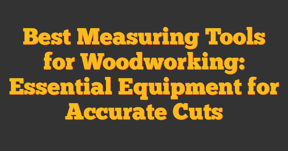 Best Measuring Tools for Woodworking: Essential Equipment for Accurate Cuts