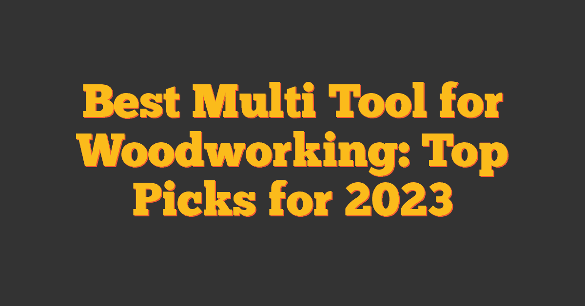 Best Multi Tool for Woodworking: Top Picks for 2023