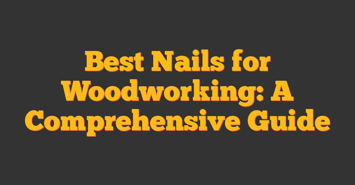 Best Nails for Woodworking: A Comprehensive Guide