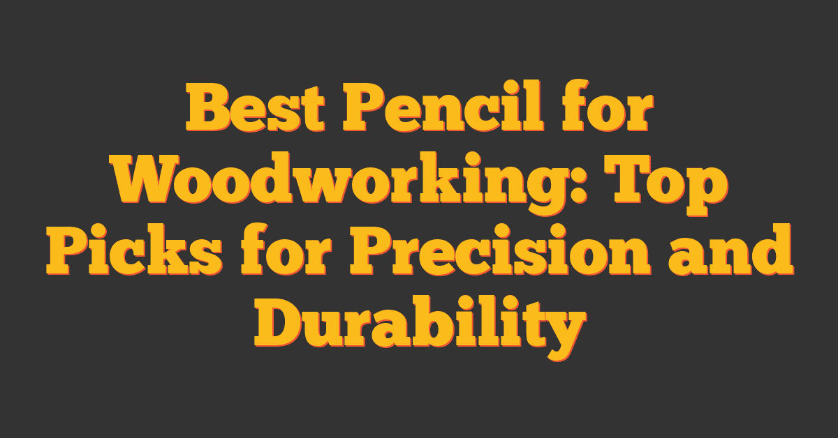 Best Pencil for Woodworking: Top Picks for Precision and Durability