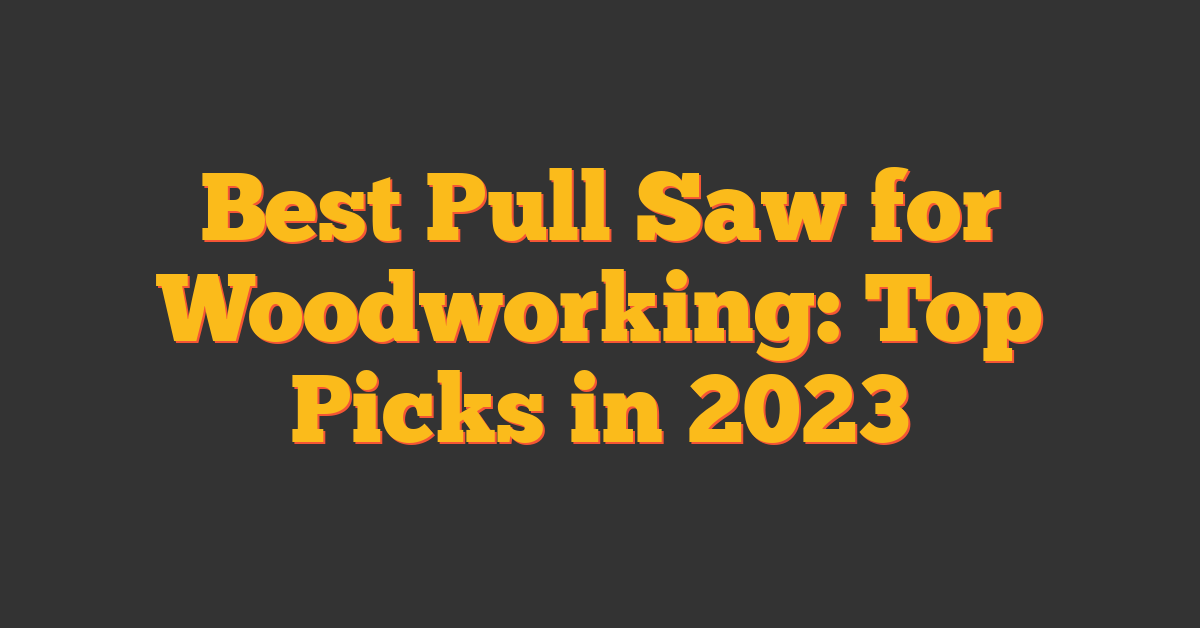 Best Pull Saw for Woodworking: Top Picks in 2023