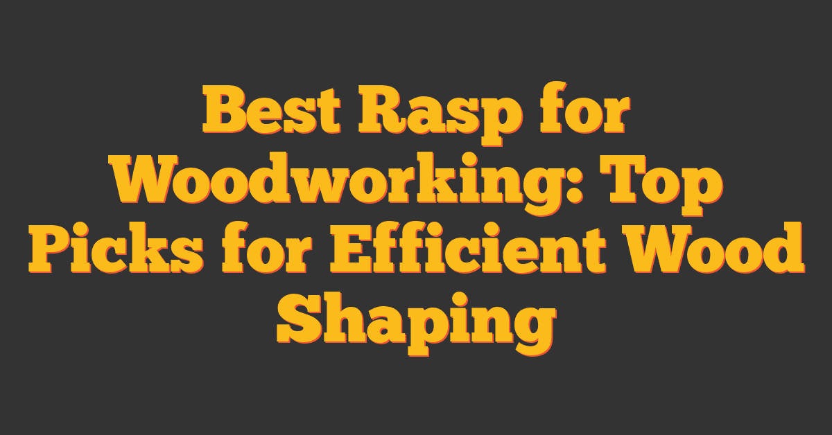 Best Rasp for Woodworking: Top Picks for Efficient Wood Shaping