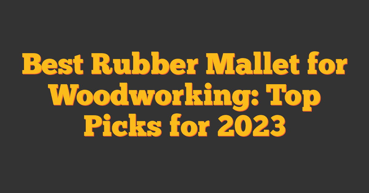 Best Rubber Mallet for Woodworking: Top Picks for 2023