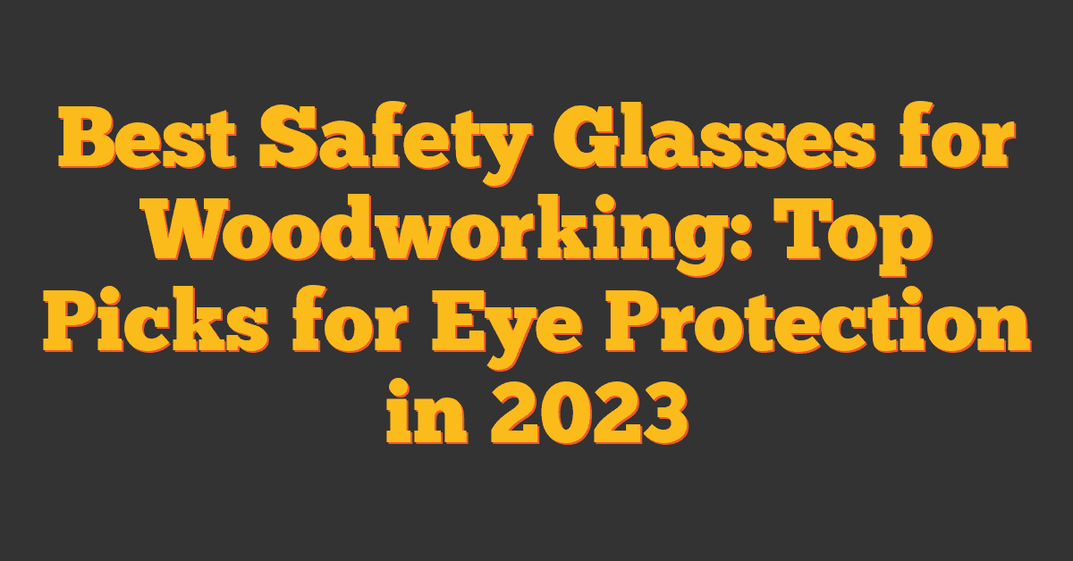 Best Safety Glasses for Woodworking: Top Picks for Eye Protection in 2023