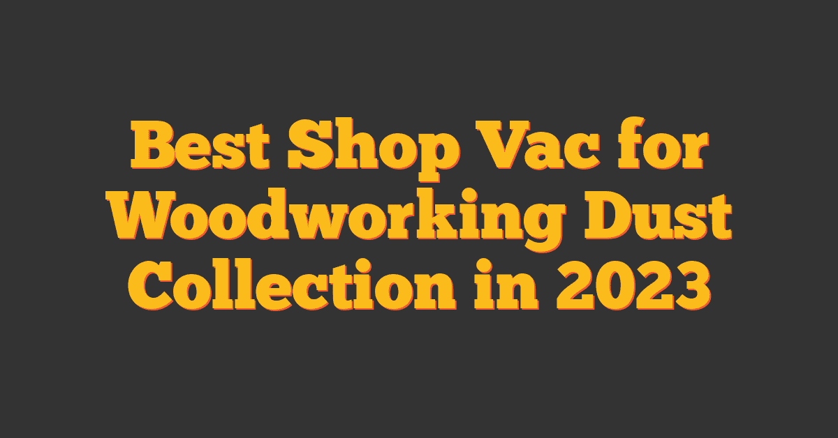 Best Shop Vac for Woodworking Dust Collection in 2023