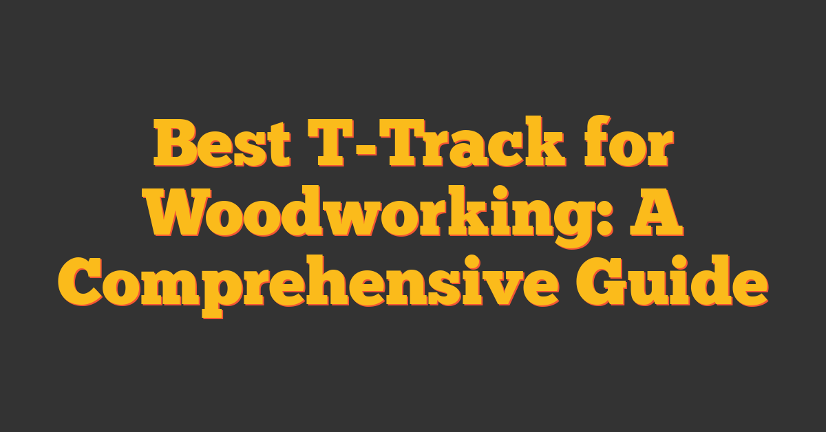 Best T-Track for Woodworking: A Comprehensive Guide