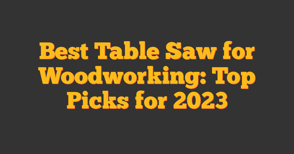 Best Table Saw for Woodworking: Top Picks for 2023