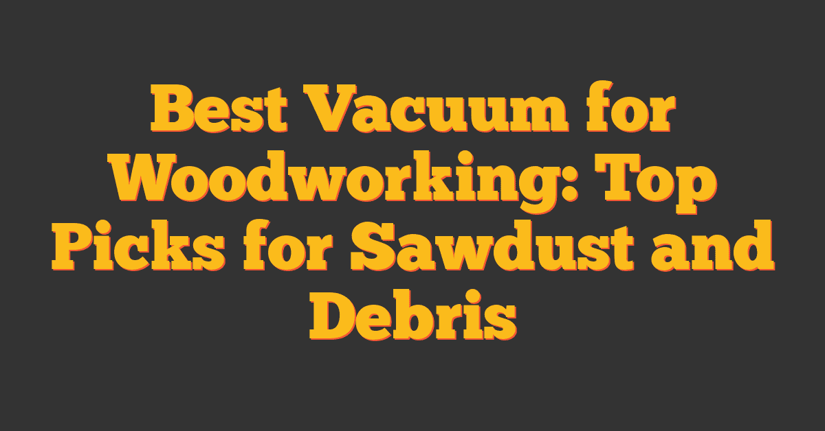 Best Vacuum for Woodworking: Top Picks for Sawdust and Debris