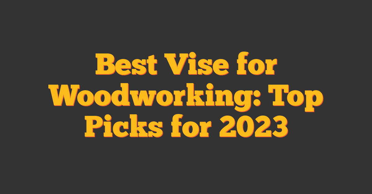 Best Vise for Woodworking: Top Picks for 2023