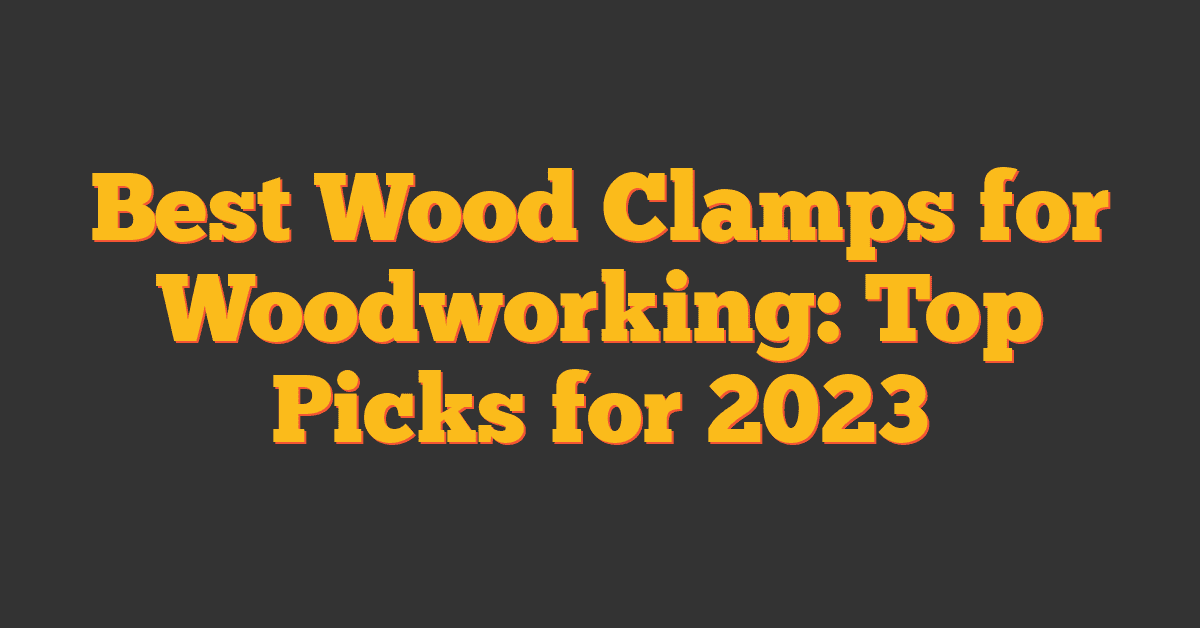 Best Wood Clamps for Woodworking: Top Picks for 2023