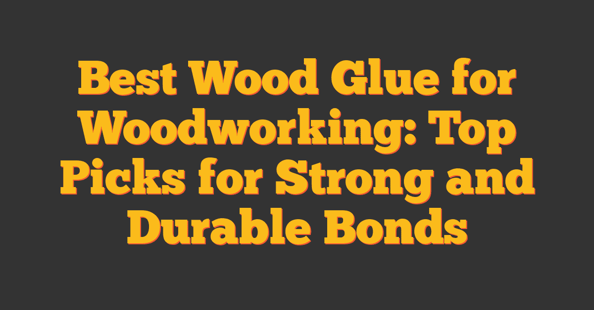 Best Wood Glue for Woodworking: Top Picks for Strong and Durable Bonds