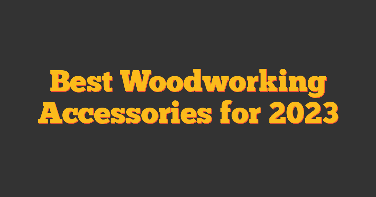 Best Woodworking Accessories for 2023