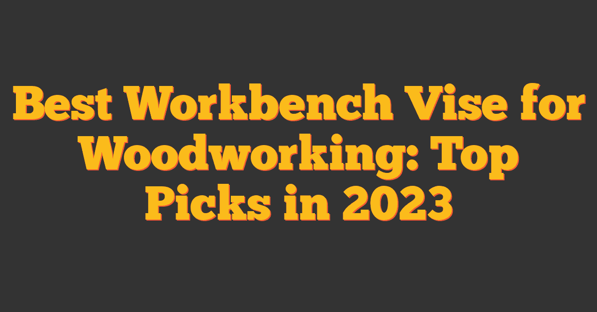 Best Workbench Vise for Woodworking: Top Picks in 2023