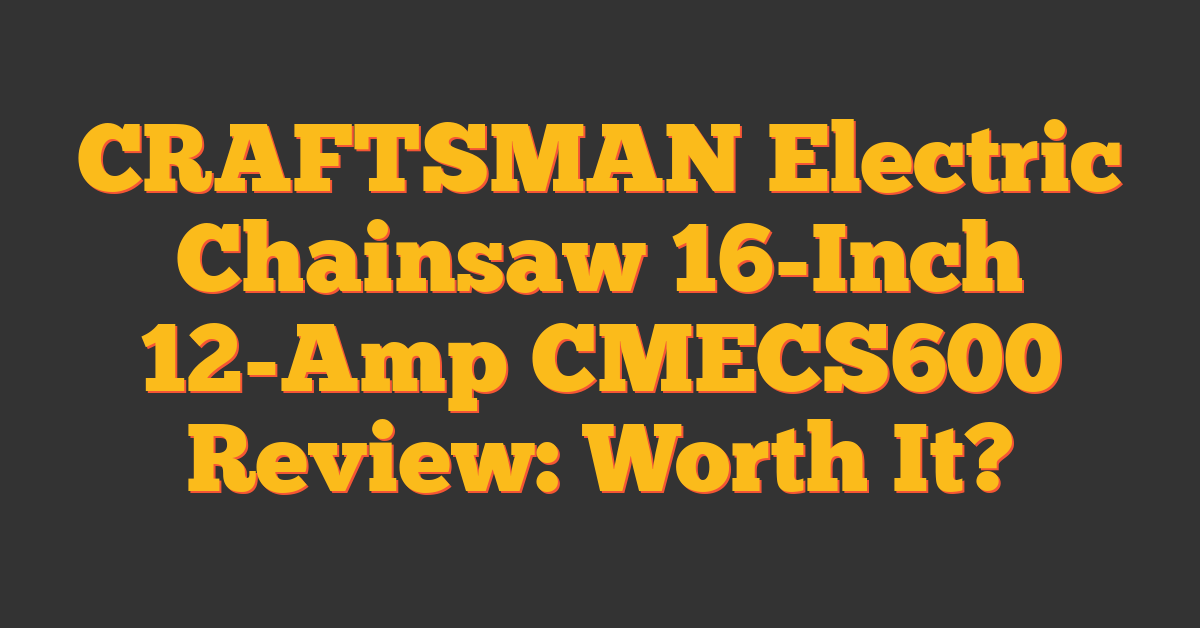 CRAFTSMAN Electric Chainsaw 16-Inch 12-Amp CMECS600 Review: Worth It?