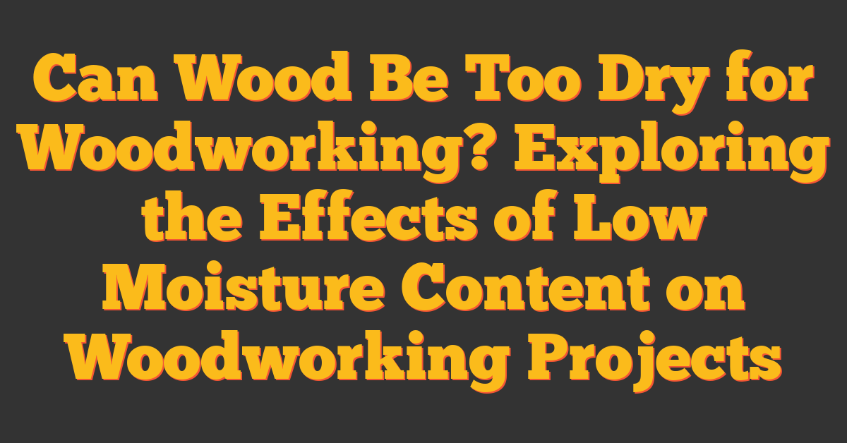 Can Wood Be Too Dry for Woodworking? Exploring the Effects of Low Moisture Content on Woodworking Projects