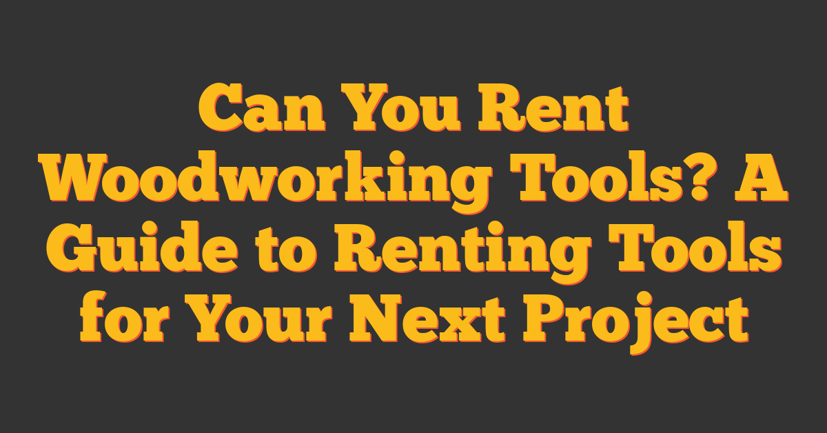 Can You Rent Woodworking Tools? A Guide to Renting Tools for Your Next Project