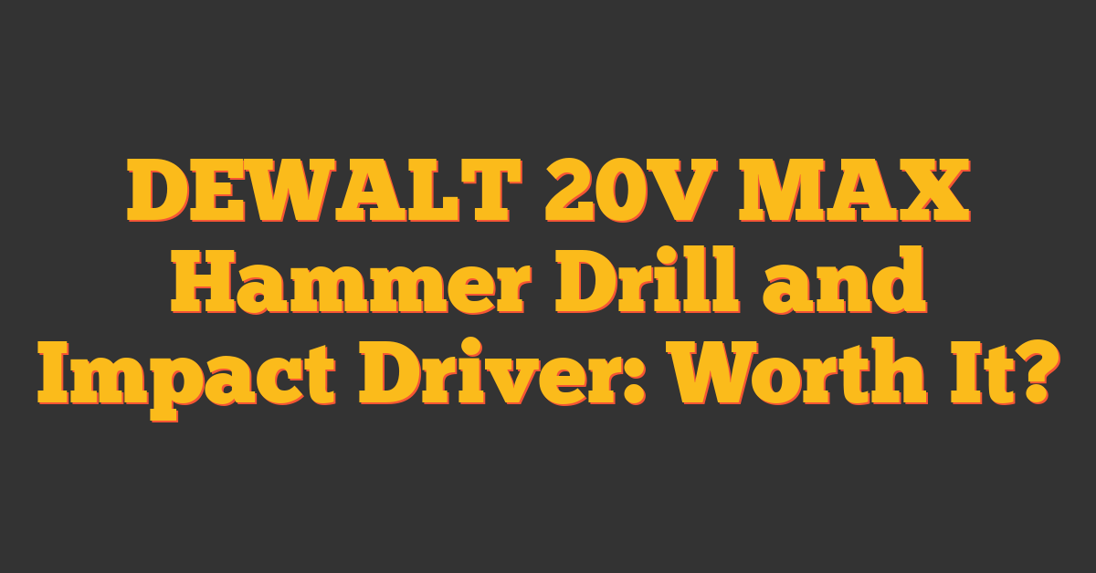 DEWALT 20V MAX Hammer Drill and Impact Driver: Worth It?