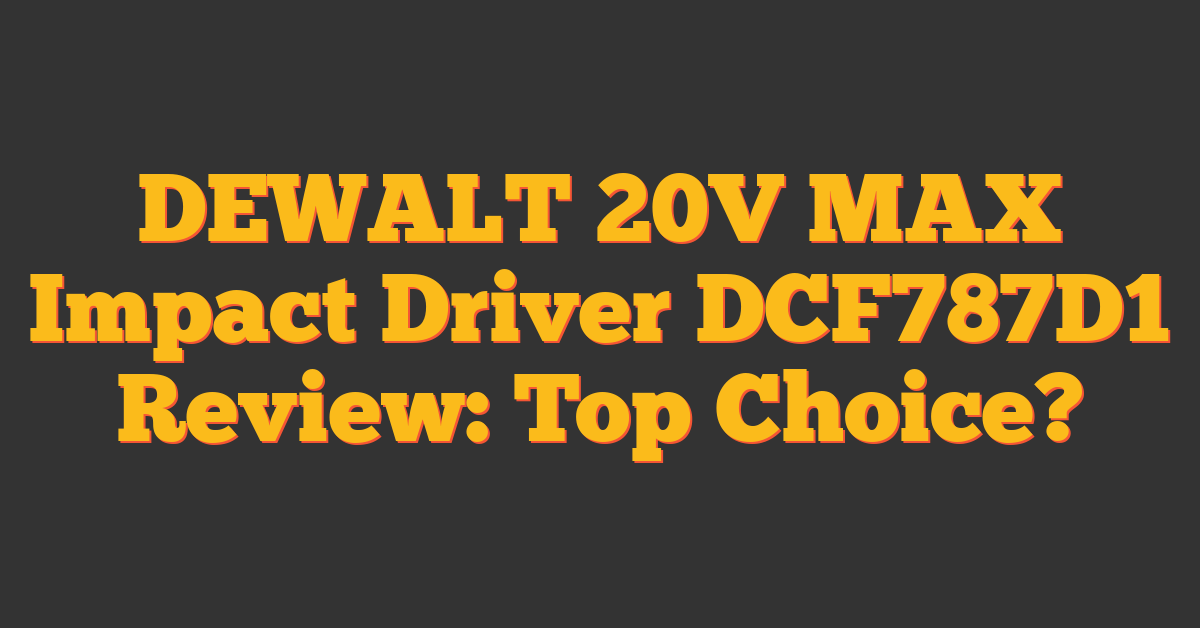 DEWALT 20V MAX Impact Driver DCF787D1 Review: Top Choice?