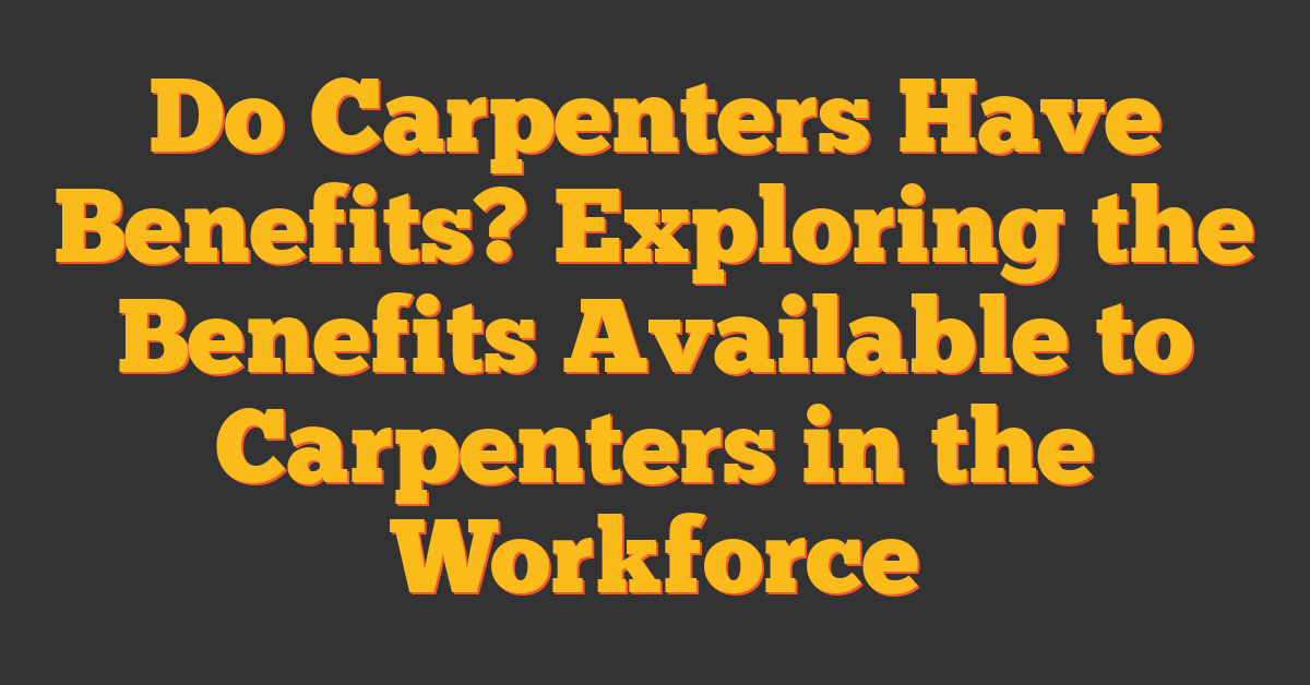 Do Carpenters Have Benefits? Exploring the Benefits Available to Carpenters in the Workforce