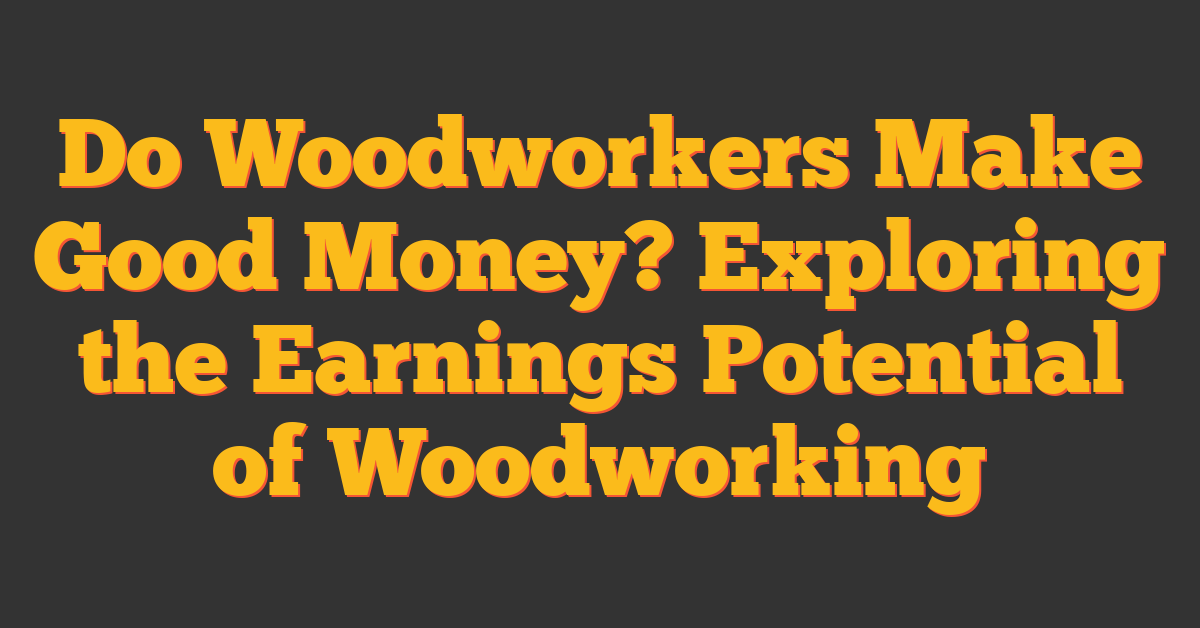 Do Woodworkers Make Good Money? Exploring the Earnings Potential of Woodworking