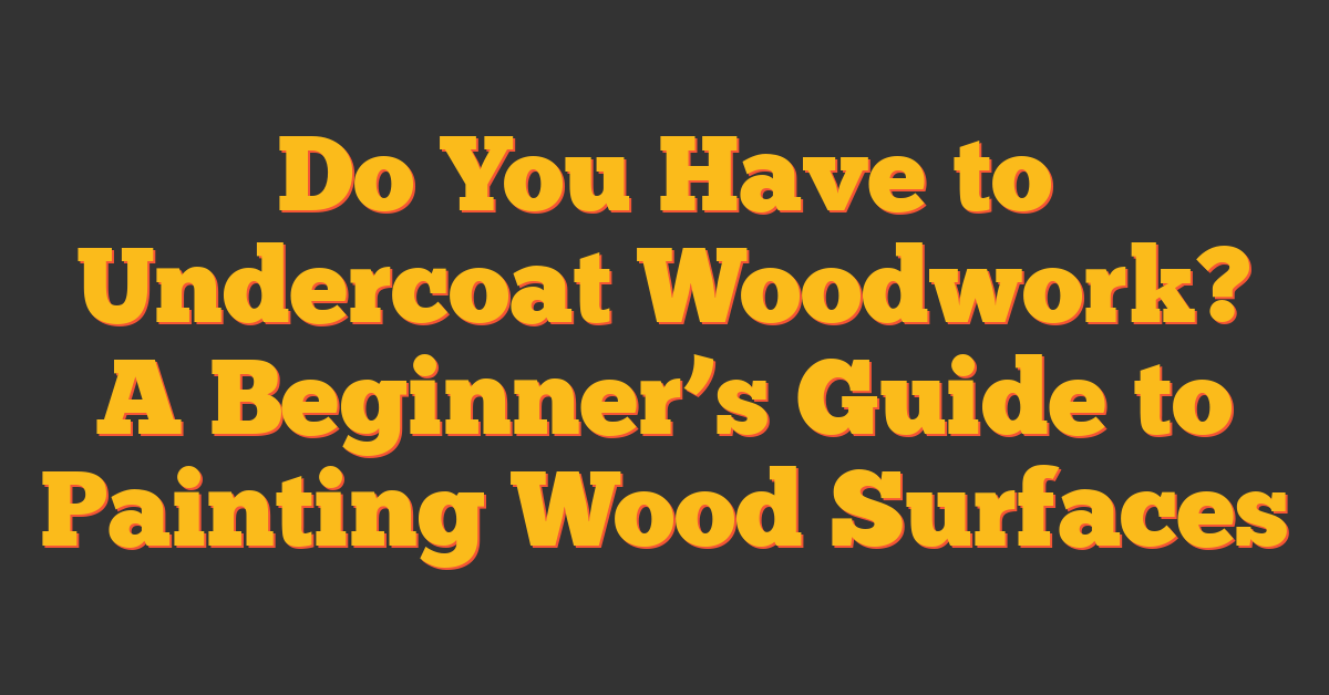 Do You Have to Undercoat Woodwork? A Beginner’s Guide to Painting Wood Surfaces